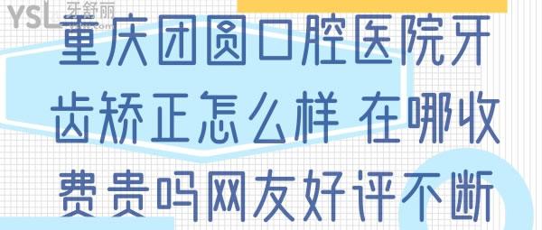重慶團(tuán)圓口腔醫(yī)院牙齒矯正怎么樣，在哪收費(fèi)貴不網(wǎng)友好評不斷