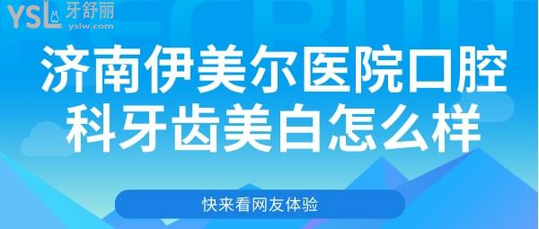 濟南伊美爾醫(yī)院口腔科牙齒美白怎么樣