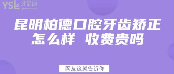 昆明柏德口腔牙齒矯正怎么樣 收費貴嗎網(wǎng)友這就告訴你