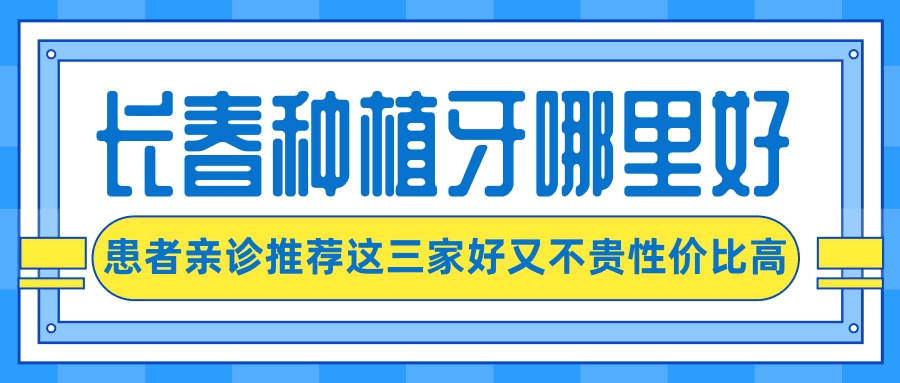 長春種植牙齒超好的醫(yī)院有哪些呢？親診患者來信推薦了這三家口腔醫(yī)院好又不貴性價比高