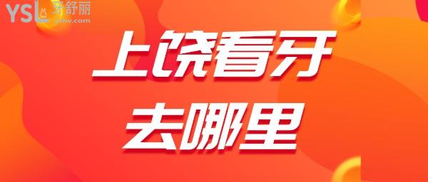 上饒看牙齒去哪里好 江西上饒正規(guī)靠譜口腔都是哪幾家