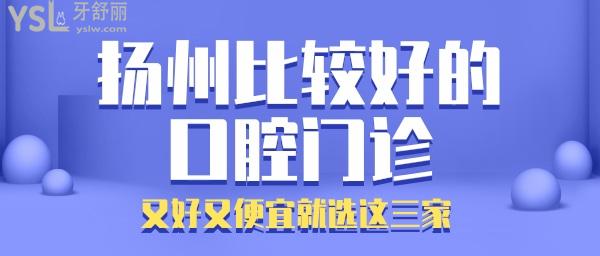 揚(yáng)州比較好的口腔 揚(yáng)州哪家好又便宜