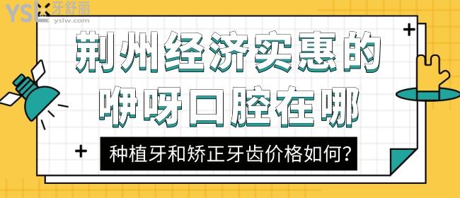 荊州經(jīng)濟(jì)實(shí)惠的咿呀口腔在哪，種植牙和矯正牙齒價(jià)格如何？