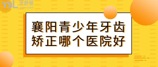襄陽青少年牙齒矯正哪個醫(yī)院好