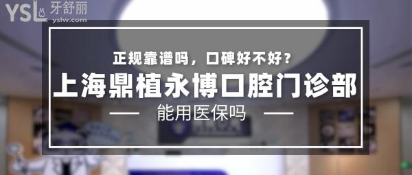 上海鼎植永博口腔門診部正規(guī)靠譜嗎_地址_視頻_口碑好不好_收費標準_能用社保嗎?(正規(guī)靠譜/上海黃浦區(qū)/口碑非常好/收費中等/暫不能用社保)
