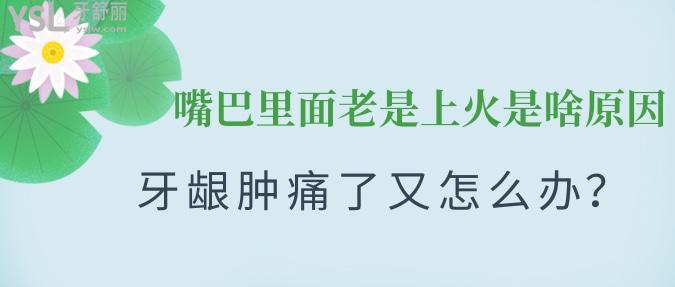 嘴巴里面老是上火是啥原因？牙齦腫痛了又怎么辦？
