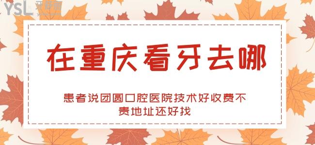 在重慶看牙去哪 患者說團(tuán)圓口腔技術(shù)好收費(fèi)不貴地址還好找