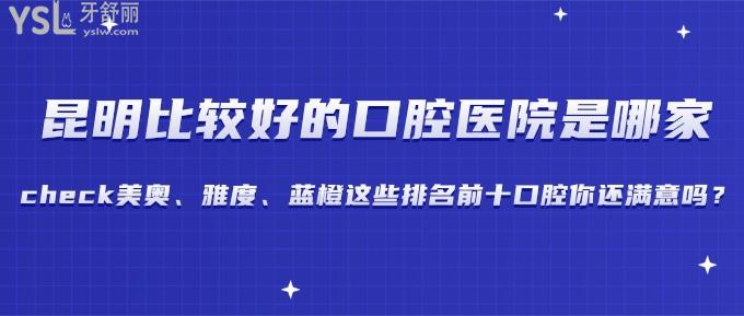 昆明比較好的口腔醫(yī)院是哪家?check美奧、雅度、藍(lán)橙這些排名前十口腔你還滿意嗎？