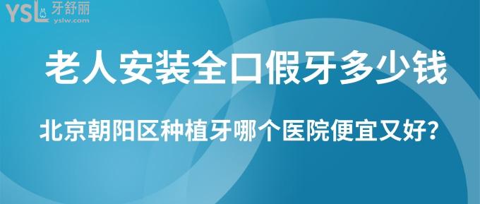 老人安裝全口假牙多少錢？北京朝陽(yáng)區(qū)種植牙哪個(gè)醫(yī)院便宜又好？
