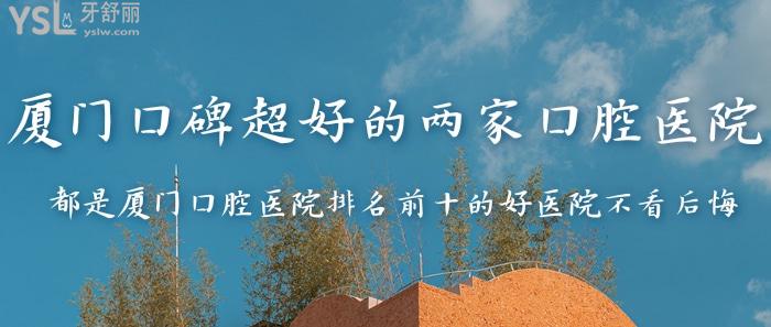 廈門口碑超好的兩家口腔醫(yī)院來啦！都是廈門口腔醫(yī)院排名前十的好醫(yī)院不看后悔！
