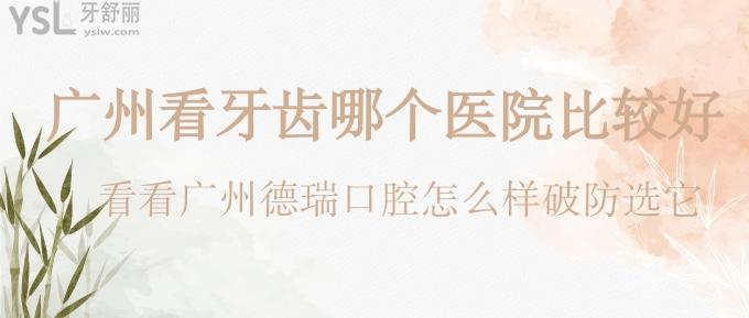 廣州看牙齒哪個(gè)醫(yī)院比較好？看看廣州德瑞口腔怎么樣破防選它！