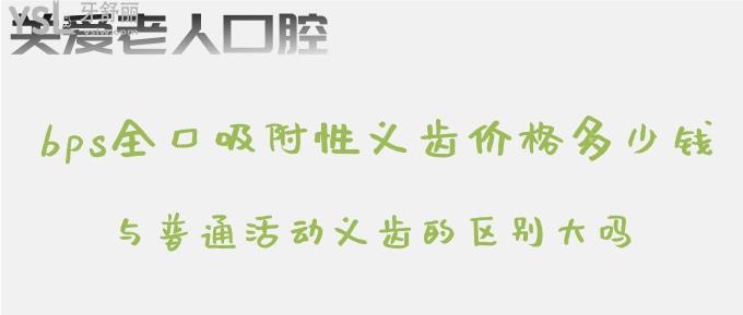 bps全口吸附性義齒價格多少錢？與普通活動義齒的區(qū)別大嗎？