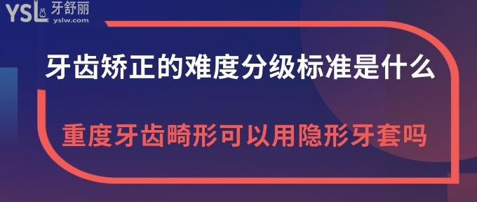 牙齒矯正的難度分級標準是什么？重度牙齒畸形可以用隱形牙套嗎？