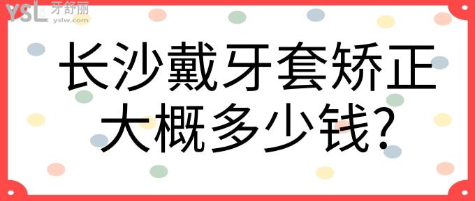 長(zhǎng)沙戴牙套矯正大概多少錢(qián)