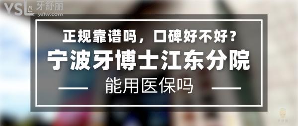 寧波牙博士江東分院正規(guī)靠譜嗎_地址在哪里_是否需要_視頻_口碑好不好_收費(fèi)標(biāo)準(zhǔn)_能用社保嗎?(正規(guī)靠譜/寧波市江東區(qū)/是/口碑非常好/收費(fèi)中等/能用社保)