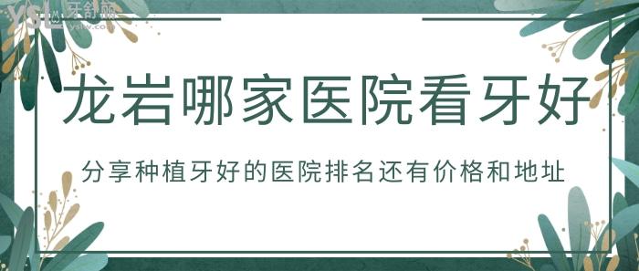 龍巖哪家醫(yī)院看牙好？分享種植牙好的醫(yī)院排名還有價格和地址！