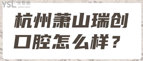 蕭山瑞創(chuàng)口腔怎么樣 蕭山瑞創(chuàng)口腔口碑價(jià)格