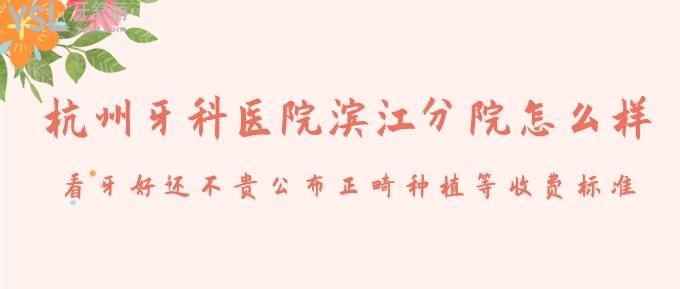 杭州牙科醫(yī)院濱江分院怎么樣?看牙好還不貴公布正畸種植等收費(fèi)標(biāo)準(zhǔn)!