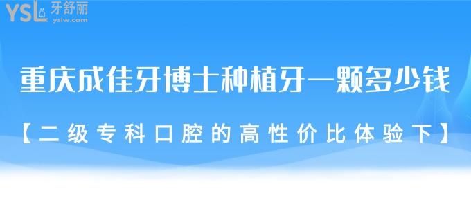 重慶成佳牙博士種植牙一顆多少錢?二級?？瓶谇坏母咝詢r比體驗下!