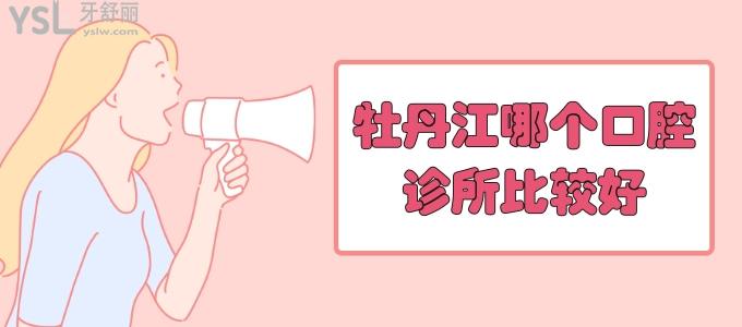 牡丹江哪個(gè)口腔診所比較好 牡丹江口腔醫(yī)院排名靠前的這兩家便宜又好還正規(guī)