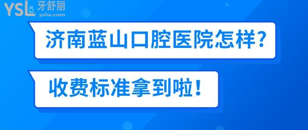 濟南藍山口腔醫(yī)院收費標準怎么樣,2022年牙齒矯正種植牙價目表拿到了好還實惠!