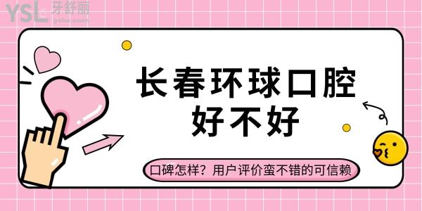 長(zhǎng)春環(huán)球口腔好不好，口碑怎樣？用戶評(píng)價(jià)蠻不錯(cuò)的可信賴