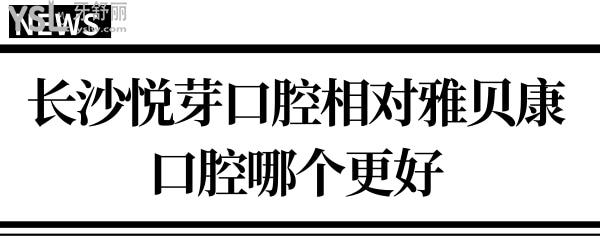 要想知道長沙悅芽口腔相對雅貝康口腔哪個好?不對比怎知道！