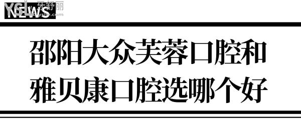 邵陽大眾芙蓉口腔和雅貝康口腔醫(yī)院選哪個好?兩者對比解析.jpg
