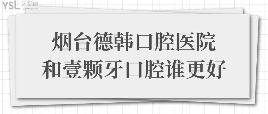 煙臺德韓口腔醫(yī)院和壹顆牙口腔誰好?從醫(yī)院實(shí)力/口碑評價(jià)/價(jià)格表對比便知