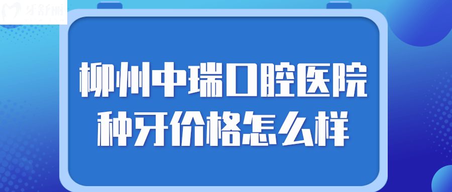 柳州中瑞口腔醫(yī)院種牙價格怎么樣
