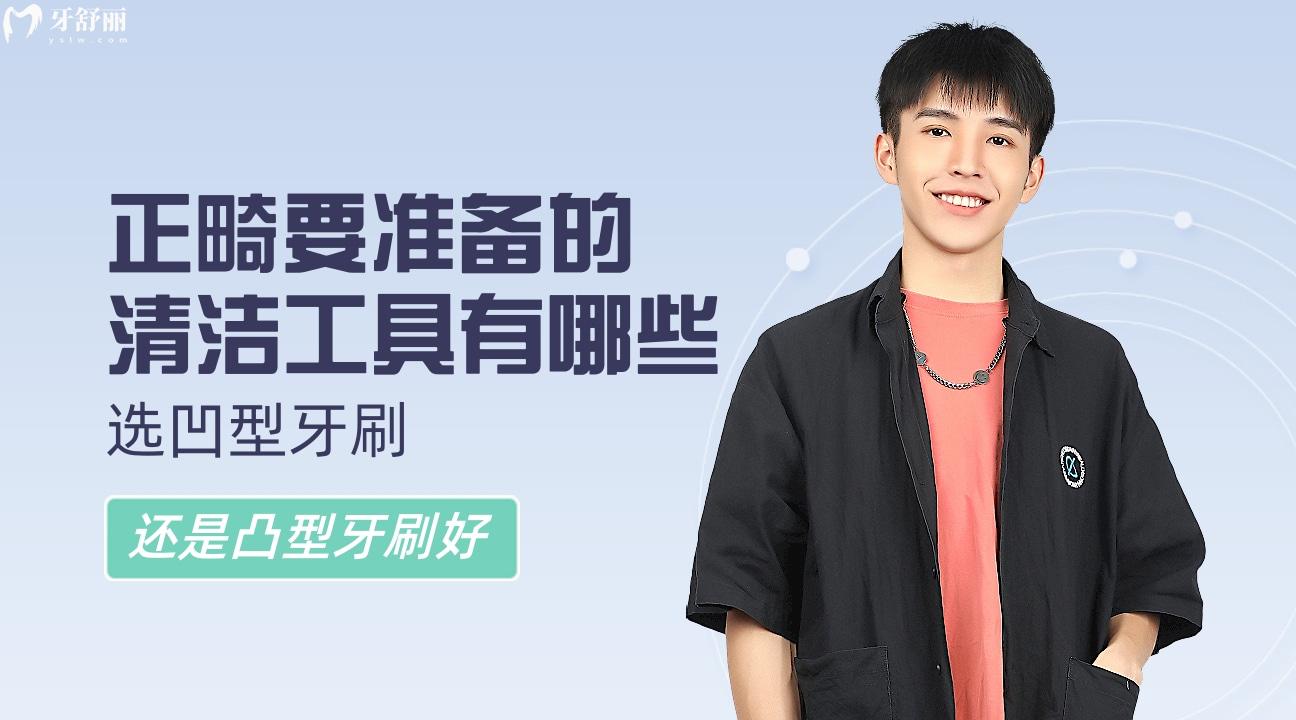 正畸要準(zhǔn)備的清潔工具有哪些，選凹型牙刷還是凸型牙刷好