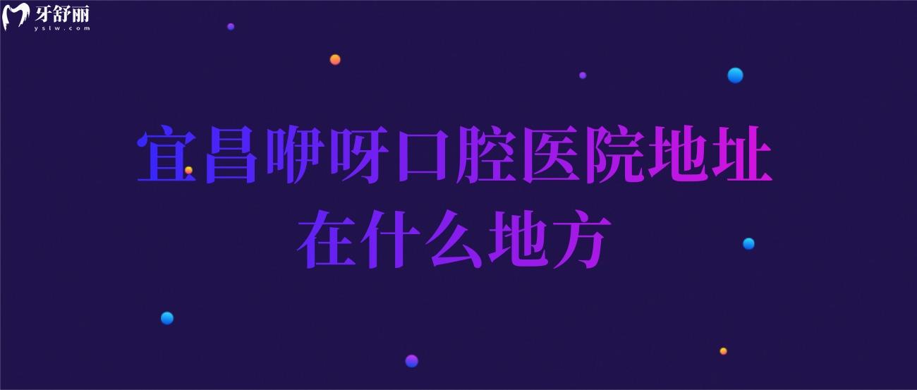 宜昌咿呀口腔醫(yī)院地址在什么地方.jpg