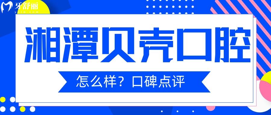湘潭看牙哪家口腔比較好？湘潭貝殼口腔種植牙口碑點評