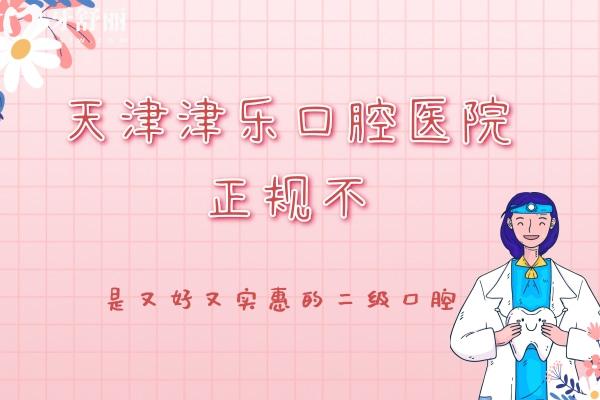 天津津樂口腔醫(yī)院正規(guī)不？是南開區(qū)又好又實惠的二級口腔醫(yī)院