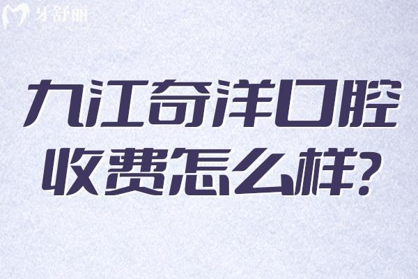 九江奇洋口腔收費怎么樣