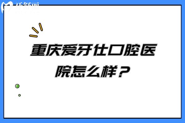 重慶愛牙仕口腔醫(yī)院怎么樣?正規(guī)牙科種牙/正畸醫(yī)生技術(shù)口碑好
