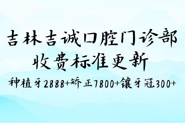 吉林吉誠口腔門診部收費標準更新:種植牙2888+矯正7800+鑲牙冠300+