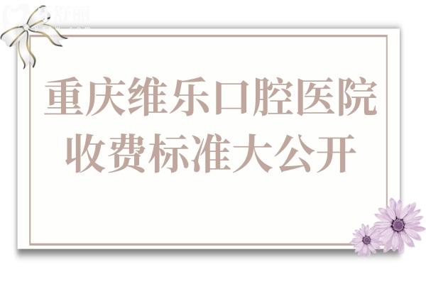 重慶維樂口腔醫(yī)院收費標準大公開,現(xiàn)在種牙/矯正/拔牙價格均下降