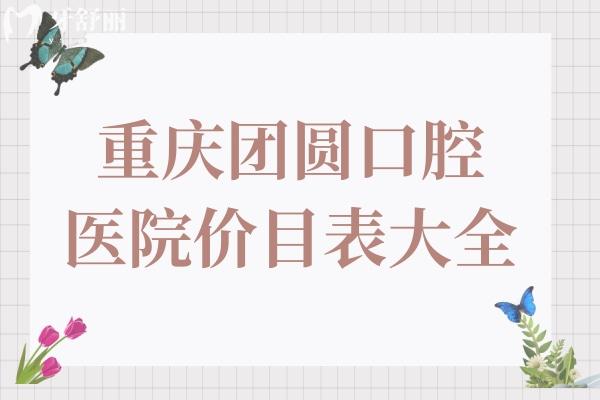重慶團(tuán)圓口腔醫(yī)院價(jià)目表大全,種植牙2800+矯正5980+拔智齒300+