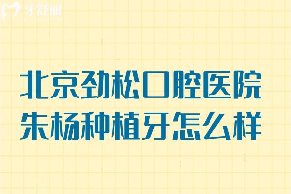 北京勁松口腔醫(yī)院朱楊種植牙怎么樣