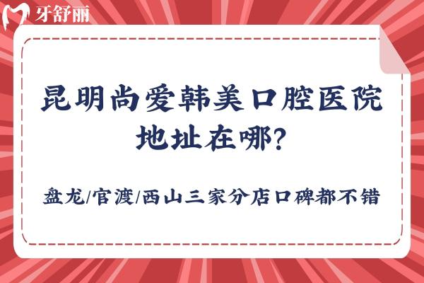 昆明尚愛韓美口腔醫(yī)院地址在哪？盤龍/官渡/西山三家分店口碑都不錯