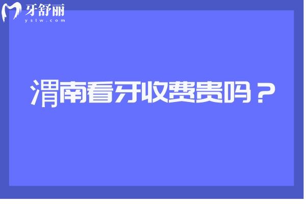 渭南看牙收費貴嗎？