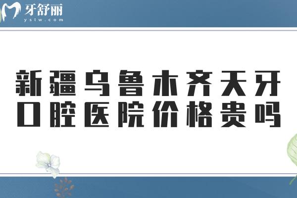 新疆烏魯木齊天牙口腔醫(yī)院價格貴嗎
