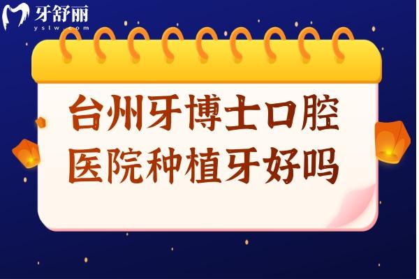 臺州牙博士口腔醫(yī)院種植牙好嗎?從種牙收費標準和口碑來看好又便宜