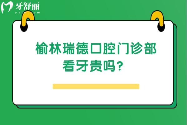 榆林瑞德口腔門診部看牙貴嗎？收費(fèi)挺合適的而且口碑也好