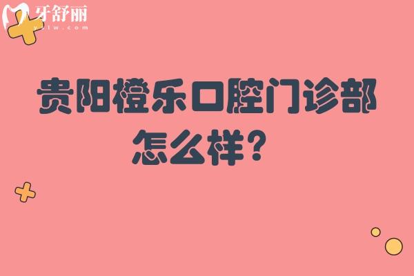 貴陽橙樂口腔門診部怎么樣？看口碑/醫(yī)生/資質(zhì)/價(jià)格等方面不錯(cuò)的
