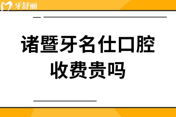 諸暨牙名仕口腔收費貴嗎