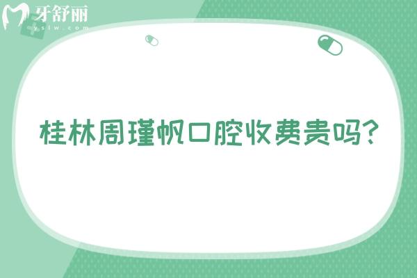 桂林周瑾帆口腔收費(fèi)貴嗎？