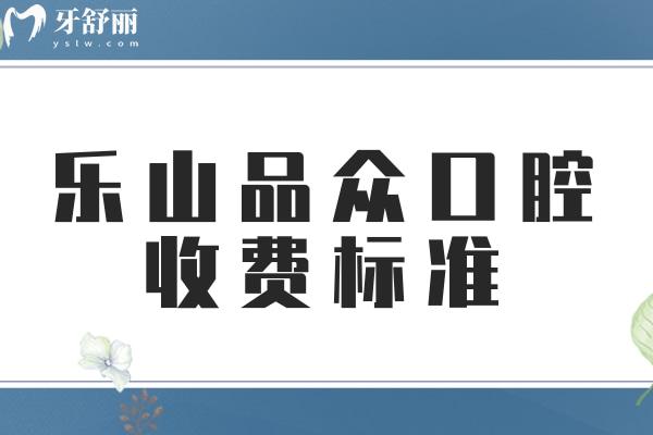  樂山品眾口腔收費標(biāo)準(zhǔn)