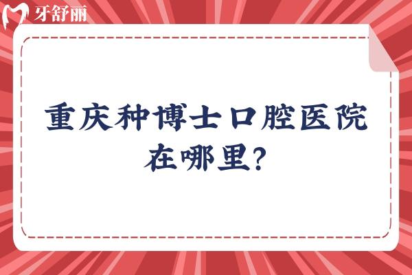 重慶種博士口腔醫(yī)院在哪里？在江北區(qū)，附上交通方式/收費/口碑等